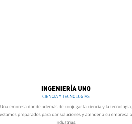 INGENIERÍA UNO CIENCIA Y TECNOLOGÍAS Una empresa donde además de conjugar la ciencia y la tecnología, estamos preparados para dar soluciones y atender a su empresa o industrias.
